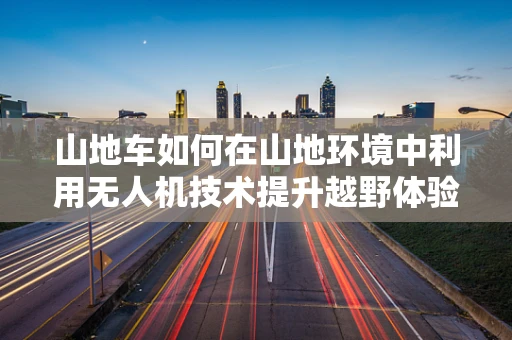 山地车如何在山地环境中利用无人机技术提升越野体验？