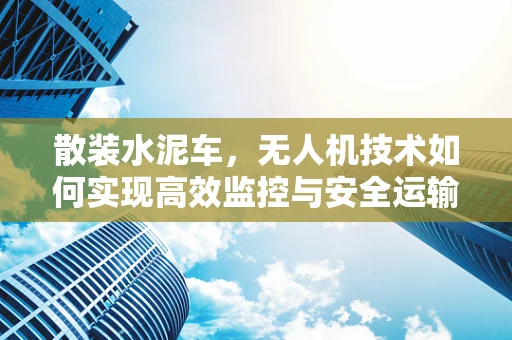 散装水泥车，无人机技术如何实现高效监控与安全运输？