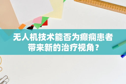 无人机技术能否为癫痫患者带来新的治疗视角？