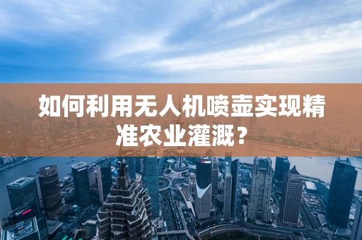 如何利用无人机喷壶实现精准农业灌溉？