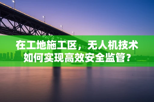 在工地施工区，无人机技术如何实现高效安全监管？