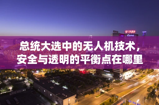 总统大选中的无人机技术，安全与透明的平衡点在哪里？