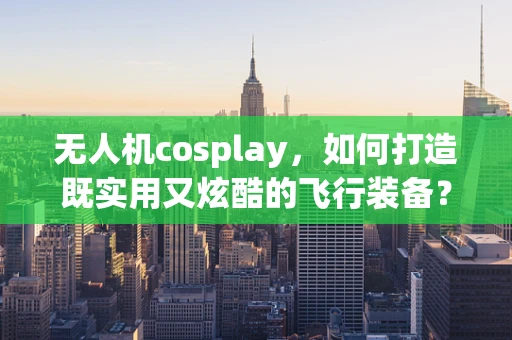 无人机cosplay，如何打造既实用又炫酷的飞行装备？