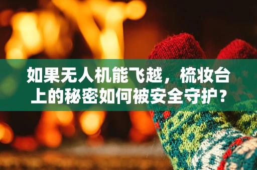 如果无人机能飞越，梳妆台上的秘密如何被安全守护？