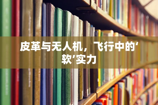 皮革与无人机，飞行中的‘软’实力