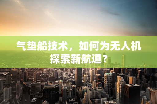 气垫船技术，如何为无人机探索新航道？
