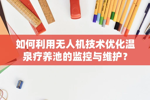 如何利用无人机技术优化温泉疗养池的监控与维护？