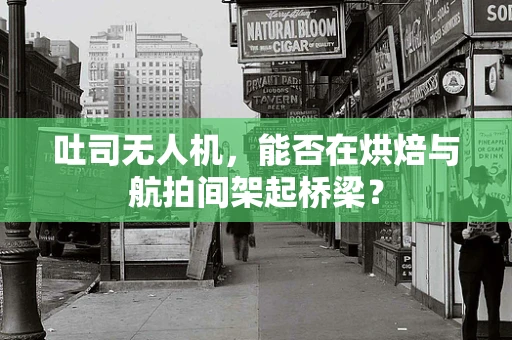 吐司无人机，能否在烘焙与航拍间架起桥梁？