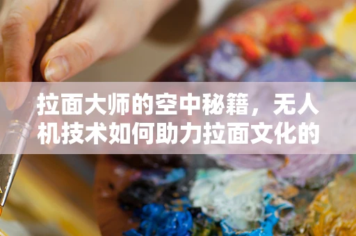 拉面大师的空中秘籍，无人机技术如何助力拉面文化的传承与创新？