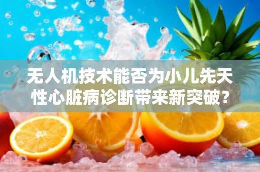 无人机技术能否为小儿先天性心脏病诊断带来新突破？