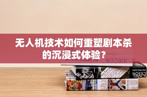 无人机技术如何重塑剧本杀的沉浸式体验？