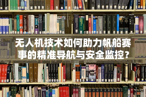 无人机技术如何助力帆船赛事的精准导航与安全监控？