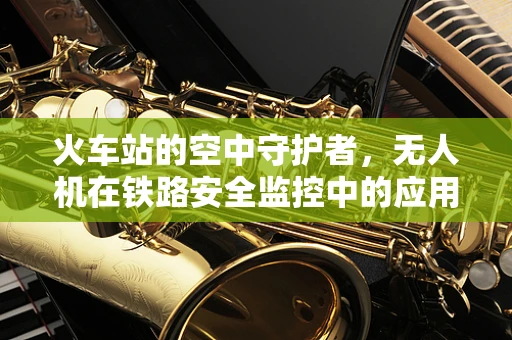 火车站的空中守护者，无人机在铁路安全监控中的应用挑战