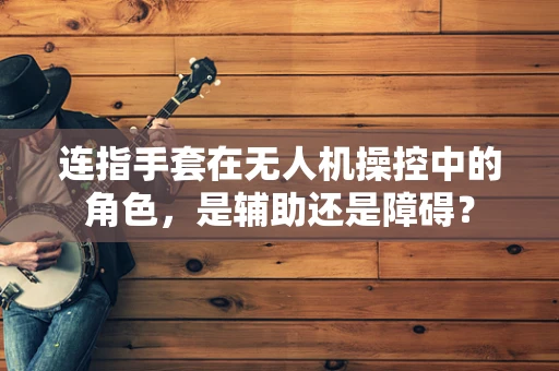 连指手套在无人机操控中的角色，是辅助还是障碍？