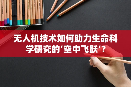 无人机技术如何助力生命科学研究的‘空中飞跃’？
