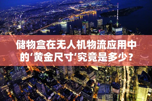 储物盒在无人机物流应用中的‘黄金尺寸’究竟是多少？