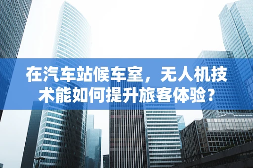 在汽车站候车室，无人机技术能如何提升旅客体验？