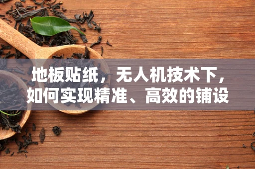 地板贴纸，无人机技术下，如何实现精准、高效的铺设？