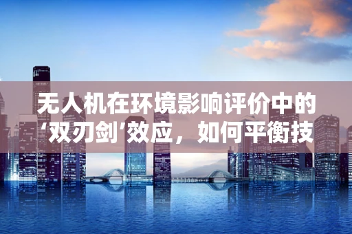 无人机在环境影响评价中的‘双刃剑’效应，如何平衡技术进步与生态保护？