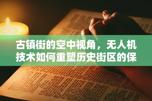 古镇街的空中视角，无人机技术如何重塑历史街区的保护与旅游体验？