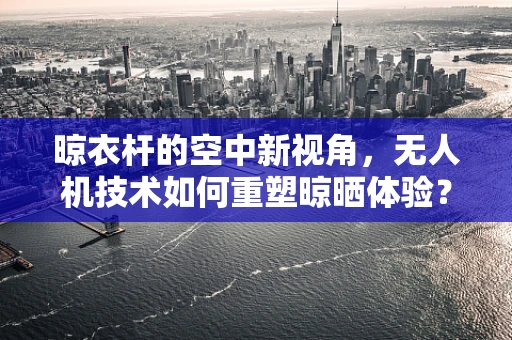 晾衣杆的空中新视角，无人机技术如何重塑晾晒体验？
