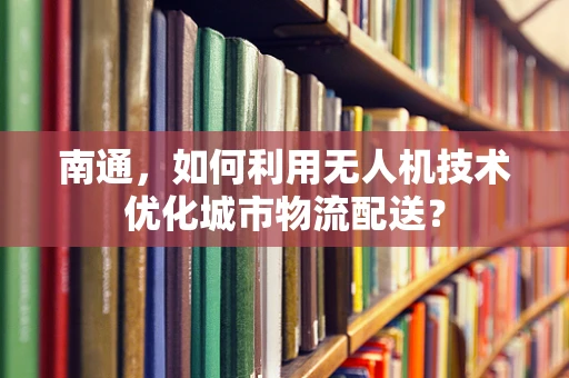 南通，如何利用无人机技术优化城市物流配送？