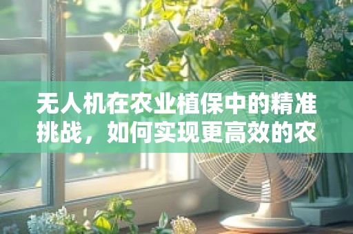 无人机在农业植保中的精准挑战，如何实现更高效的农药喷洒？