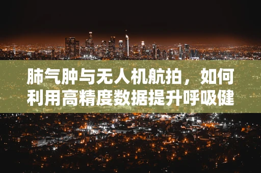 肺气肿与无人机航拍，如何利用高精度数据提升呼吸健康监测？