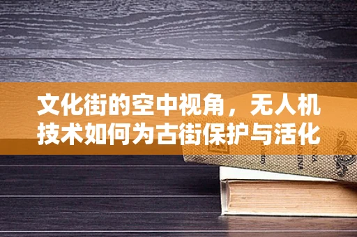 文化街的空中视角，无人机技术如何为古街保护与活化注入新活力？
