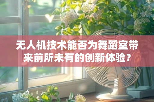 无人机技术能否为舞蹈室带来前所未有的创新体验？