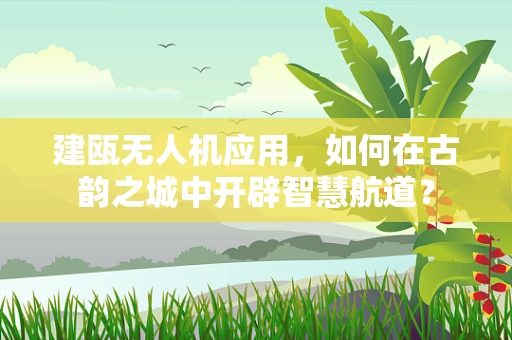 建瓯无人机应用，如何在古韵之城中开辟智慧航道？