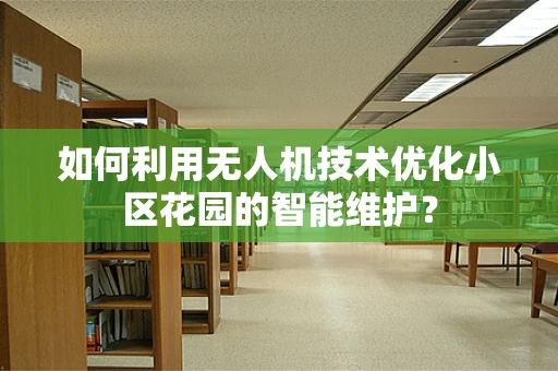 如何利用无人机技术优化小区花园的智能维护？