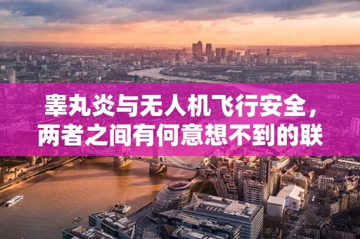 睾丸炎与无人机飞行安全，两者之间有何意想不到的联系？