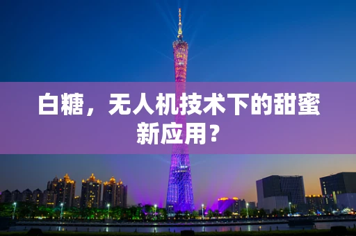 白糖，无人机技术下的甜蜜新应用？