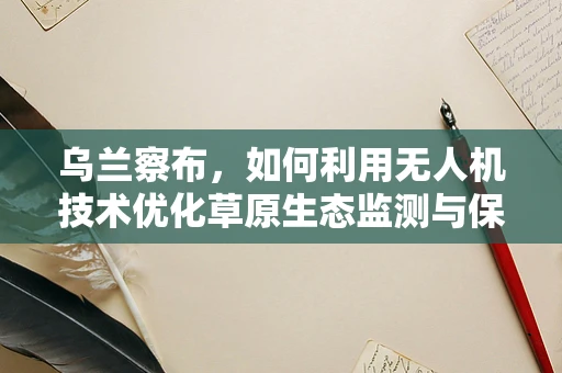 乌兰察布，如何利用无人机技术优化草原生态监测与保护？