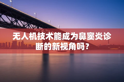 无人机技术能成为鼻窦炎诊断的新视角吗？