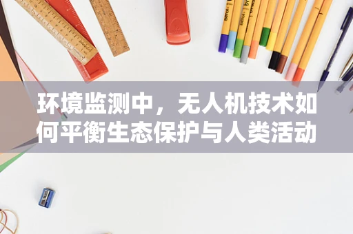 环境监测中，无人机技术如何平衡生态保护与人类活动？