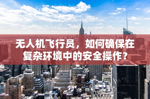无人机飞行员，如何确保在复杂环境中的安全操作？