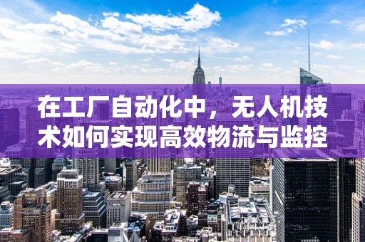 在工厂自动化中，无人机技术如何实现高效物流与监控？