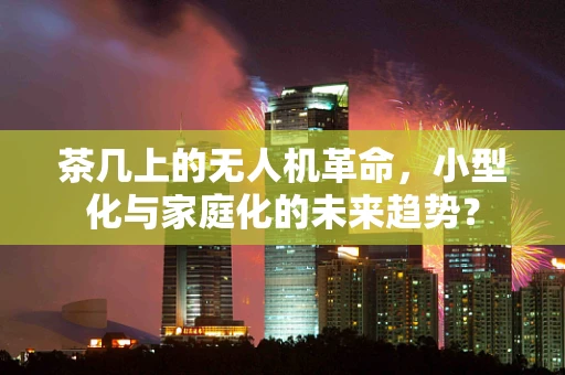 茶几上的无人机革命，小型化与家庭化的未来趋势？