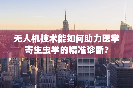 无人机技术能如何助力医学寄生虫学的精准诊断？