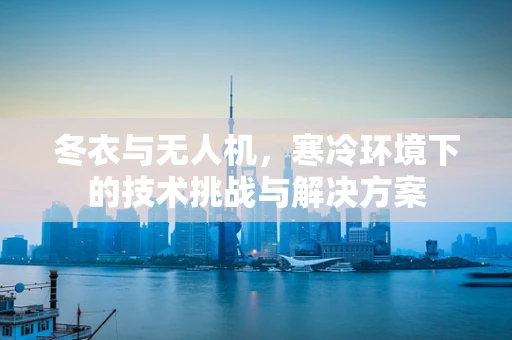 冬衣与无人机，寒冷环境下的技术挑战与解决方案