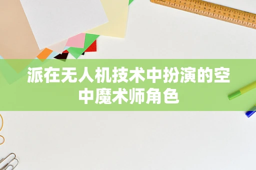 派在无人机技术中扮演的空中魔术师角色