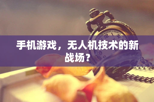 手机游戏，无人机技术的新战场？