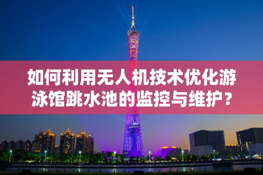 如何利用无人机技术优化游泳馆跳水池的监控与维护？