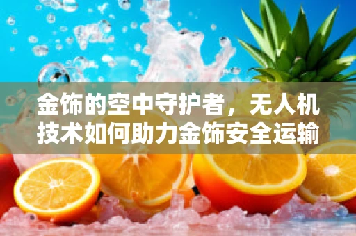 金饰的空中守护者，无人机技术如何助力金饰安全运输？