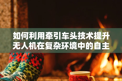 如何利用牵引车头技术提升无人机在复杂环境中的自主导航能力？