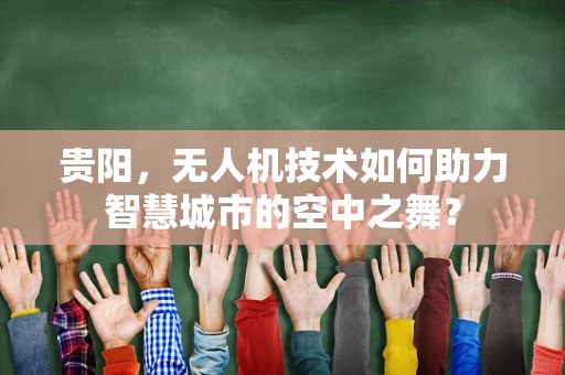 贵阳，无人机技术如何助力智慧城市的空中之舞？