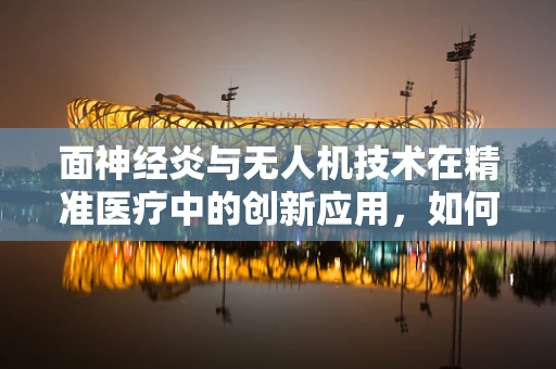 面神经炎与无人机技术在精准医疗中的创新应用，如何实现即时面部神经监测？