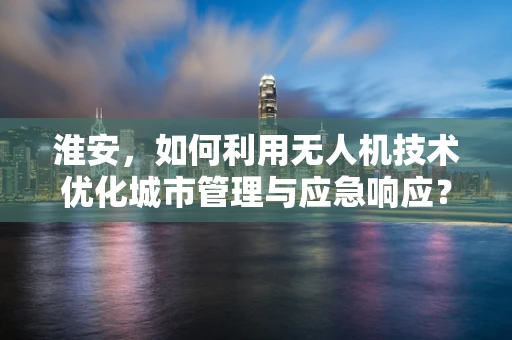 淮安，如何利用无人机技术优化城市管理与应急响应？